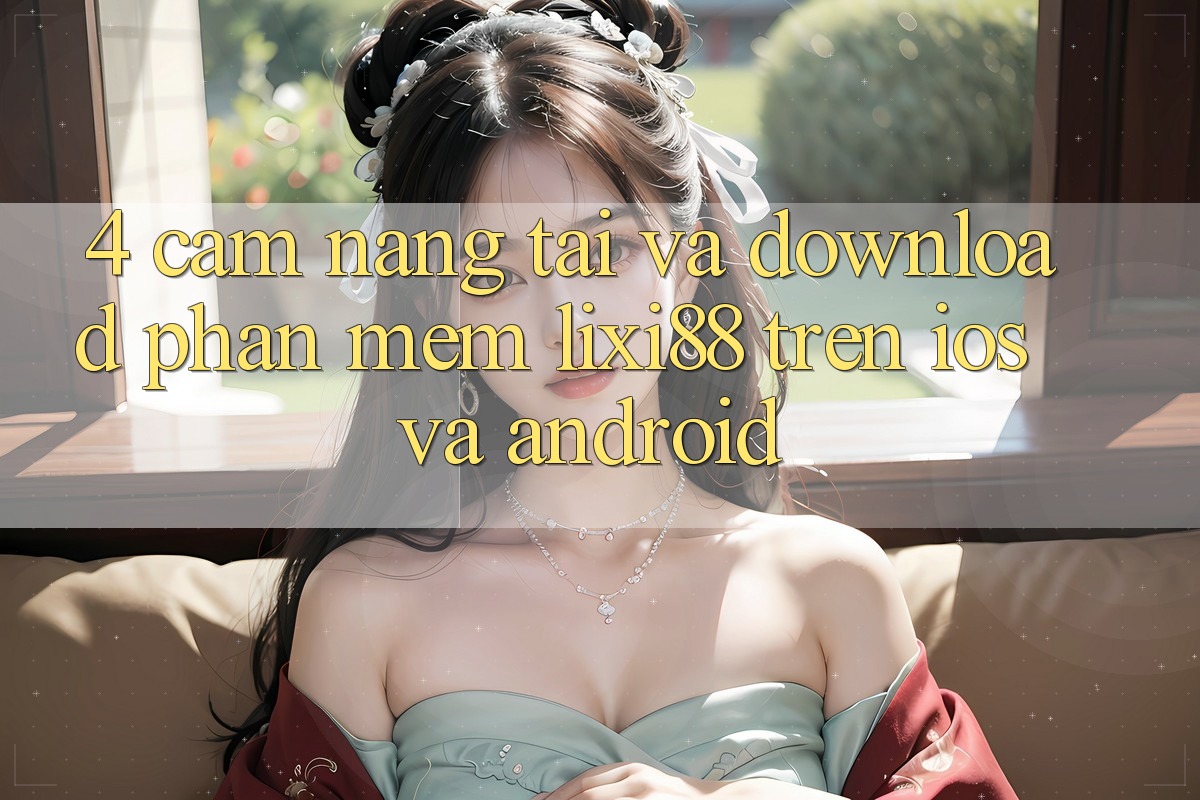 4. Cẩm nang Tải Và Download Phần mềm Lixi88 Trên iOS và Android