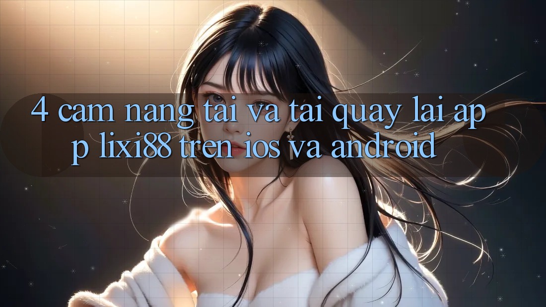 4. Cẩm nang Tải Và Tải quay lại App Lixi88 Trên iOS và Android