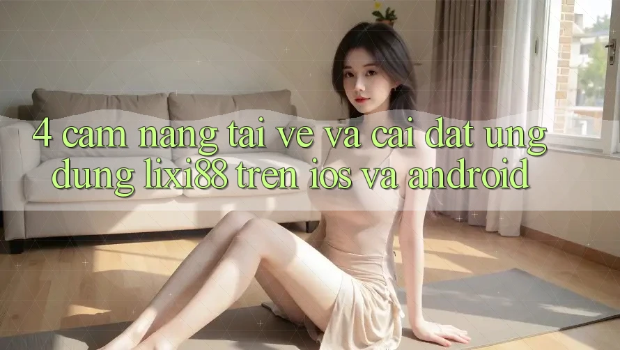 4. Cẩm nang Tải về Và Cài Đặt Ứng Dụng Lixi88 Trên iOS và Android