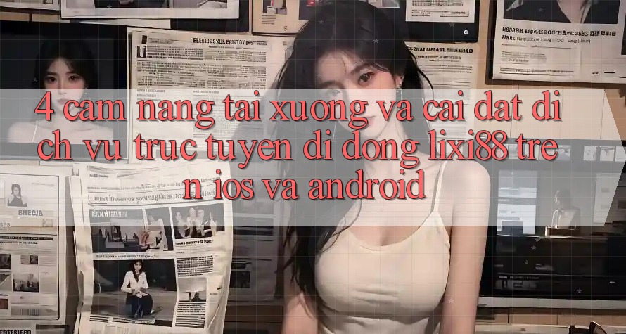 4. Cẩm nang Tải xuống Và Cài Đặt Dịch vụ trực tuyến di động Lixi88 Trên iOS và Android