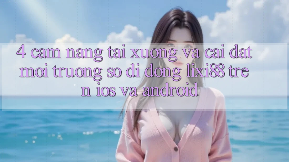 4. Cẩm nang Tải xuống Và Cài Đặt Môi trường số di động Lixi88 Trên iOS và Android