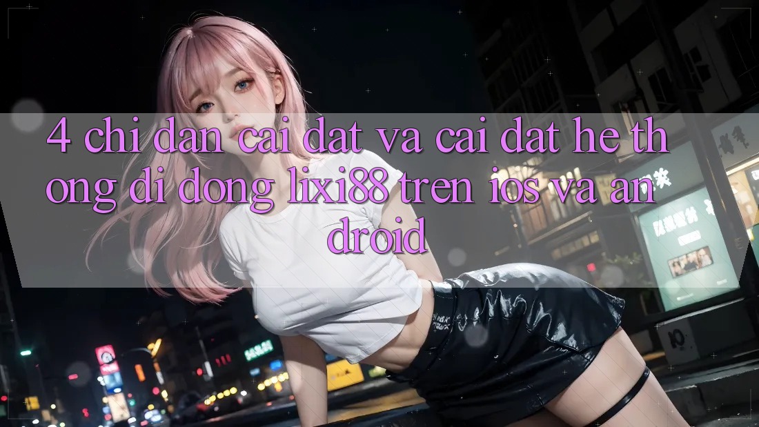 4. Chỉ dẫn Cài đặt Và Cài Đặt Hệ thống di động Lixi88 Trên iOS và Android