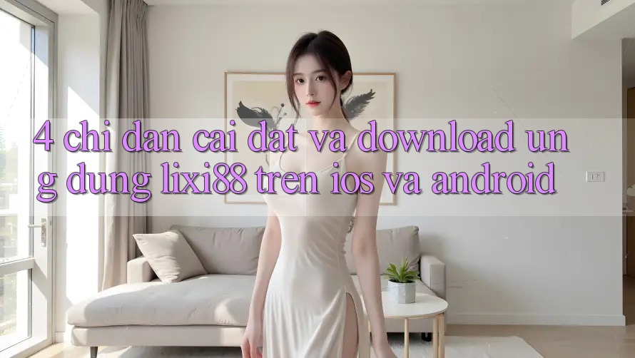 4. Chỉ dẫn Cài đặt Và Download Ứng Dụng Lixi88 Trên iOS và Android