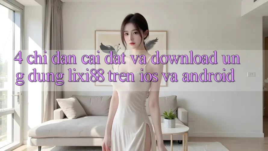 4. Chỉ dẫn Cài đặt Và Download Ứng Dụng Lixi88 Trên iOS và Android