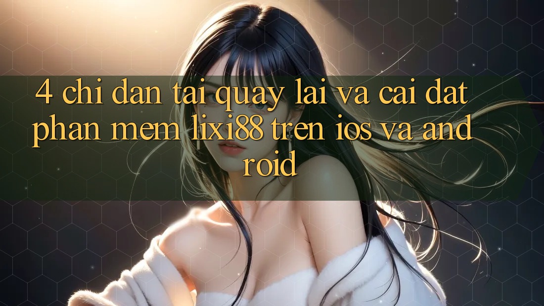 4. Chỉ dẫn Tải quay lại Và Cài Đặt Phần mềm Lixi88 Trên iOS và Android