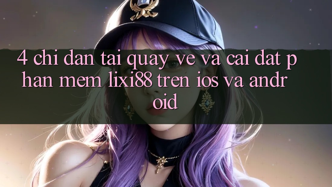 4. Chỉ dẫn Tải quay về Và Cài Đặt Phần mềm Lixi88 Trên iOS và Android