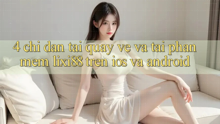 4. Chỉ dẫn Tải quay về Và Tải Phần mềm Lixi88 Trên iOS và Android