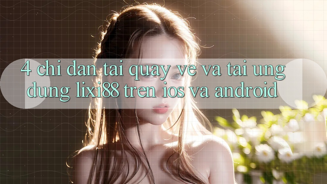 4. Chỉ dẫn Tải quay về Và Tải Ứng Dụng Lixi88 Trên iOS và Android