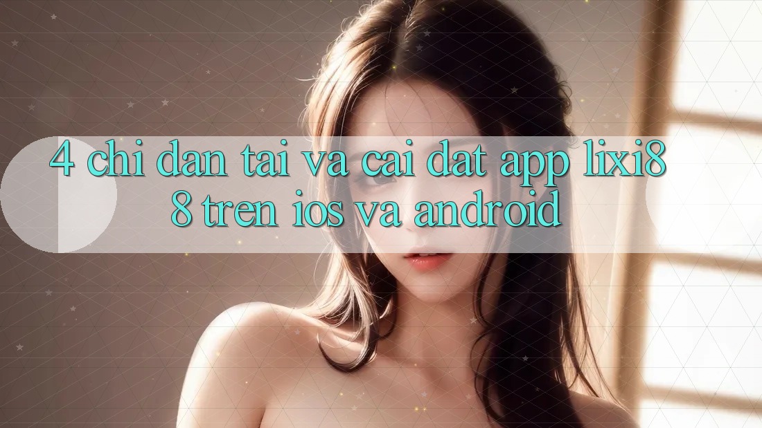 4. Chỉ dẫn Tải Và Cài Đặt App Lixi88 Trên iOS và Android