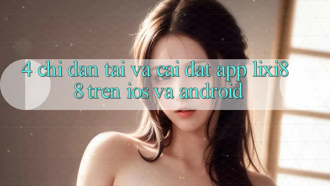 4. Chỉ dẫn Tải Và Cài Đặt App Lixi88 Trên iOS và Android