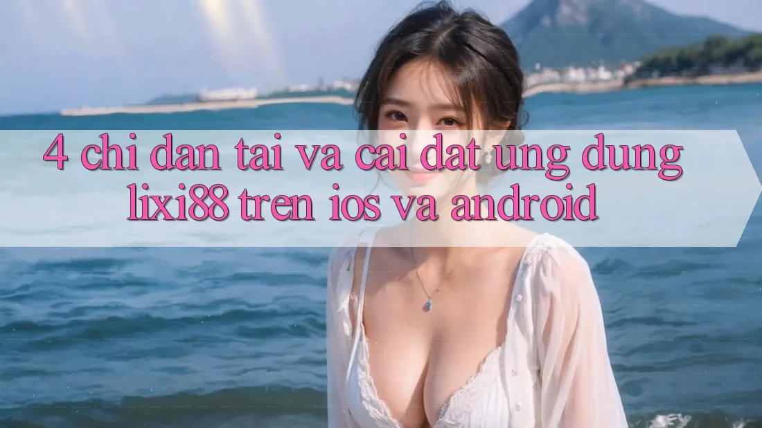 4. Chỉ dẫn Tải Và Cài Đặt Ứng Dụng Lixi88 Trên iOS và Android