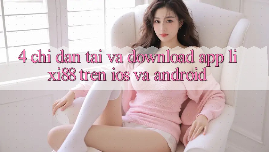 4. Chỉ dẫn Tải Và Download App Lixi88 Trên iOS và Android