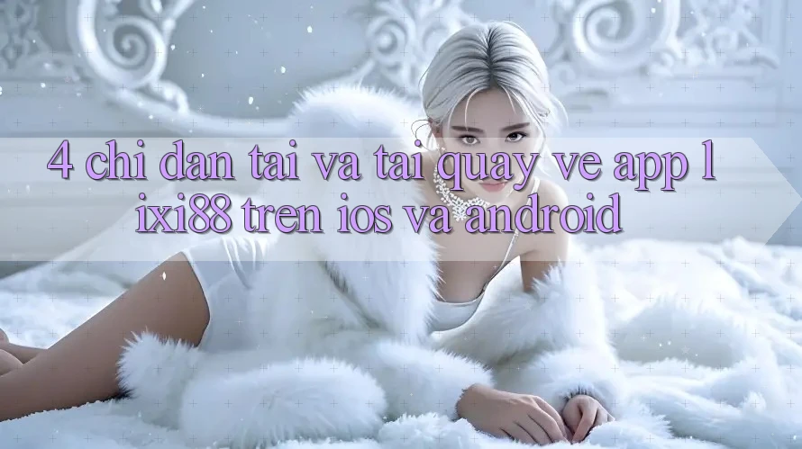 4. Chỉ dẫn Tải Và Tải quay về App Lixi88 Trên iOS và Android