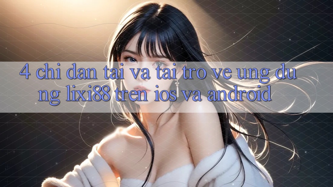 4. Chỉ dẫn Tải Và Tải trở về Ứng Dụng Lixi88 Trên iOS và Android