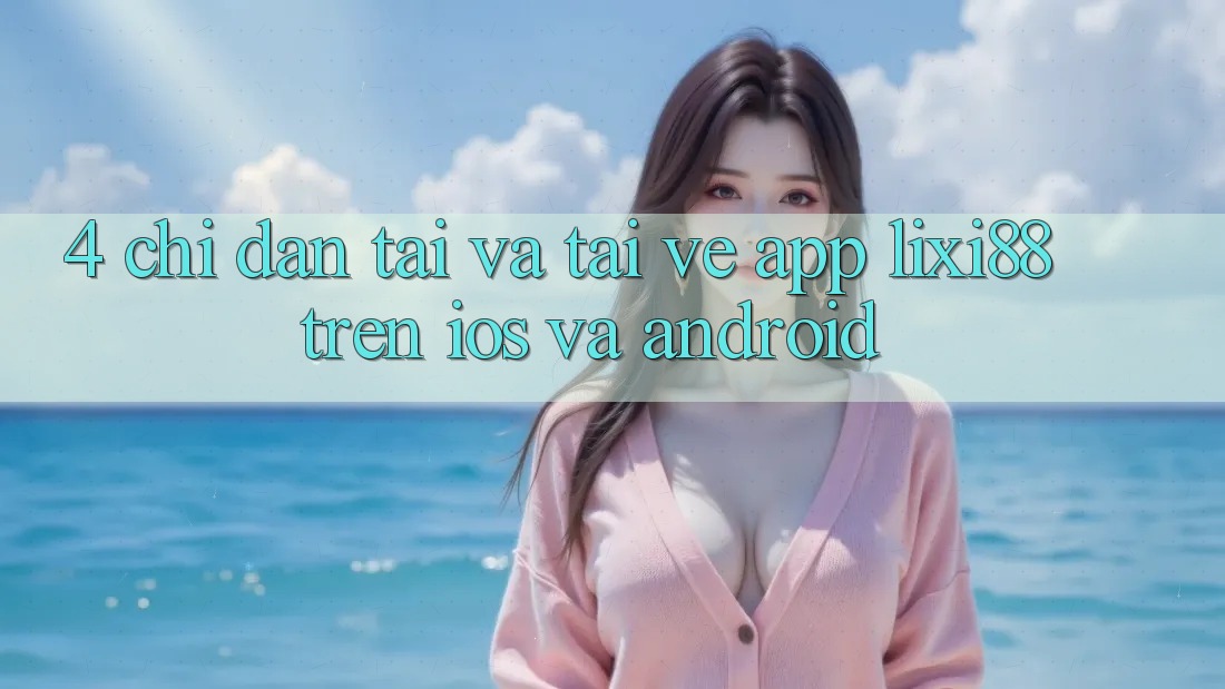 4. Chỉ dẫn Tải Và Tải về App Lixi88 Trên iOS và Android