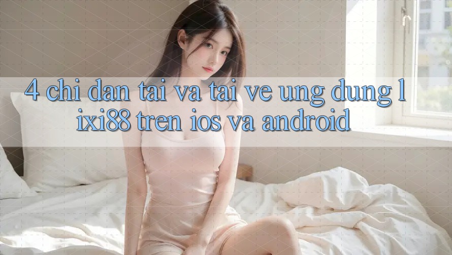 4. Chỉ dẫn Tải Và Tải về Ứng Dụng Lixi88 Trên iOS và Android