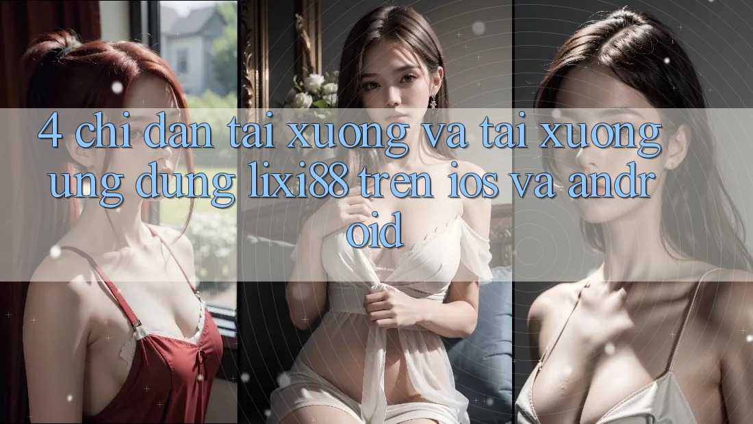 4. Chỉ dẫn Tải xuống Và Tải xuống Ứng Dụng Lixi88 Trên iOS và Android