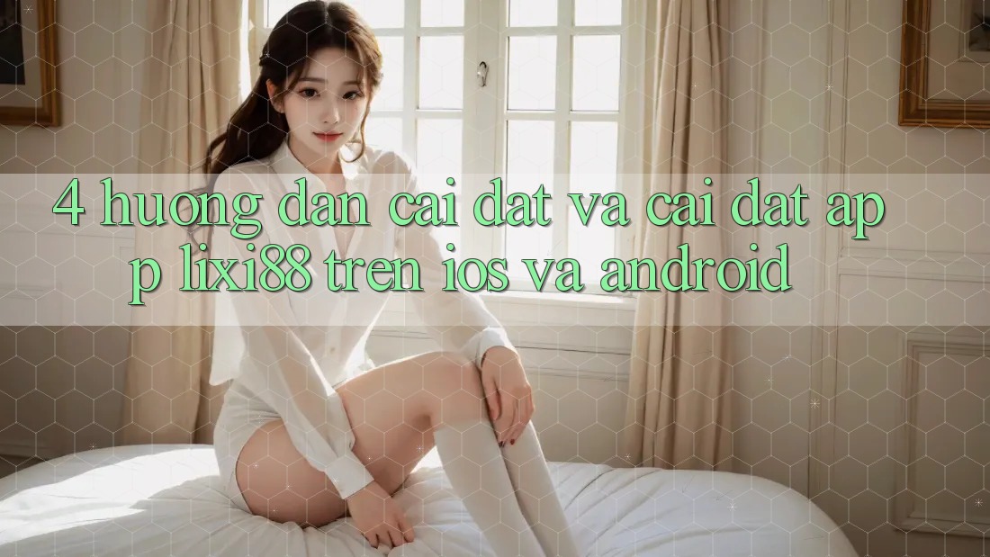 4. Hướng Dẫn Cài đặt Và Cài Đặt App Lixi88 Trên iOS và Android