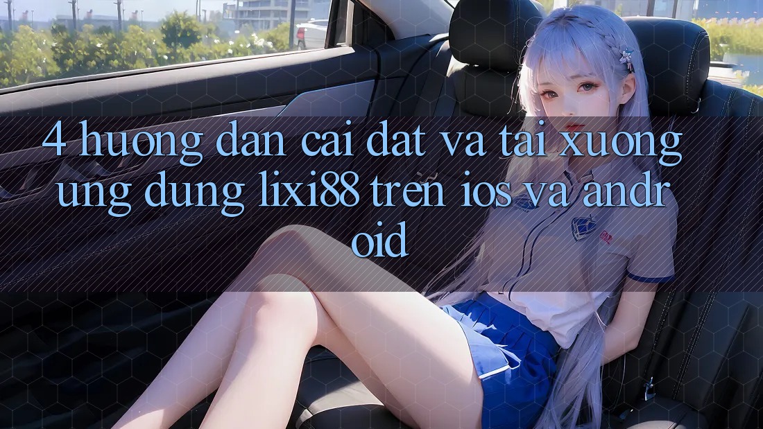 4. Hướng Dẫn Cài đặt Và Tải xuống Ứng Dụng Lixi88 Trên iOS và Android