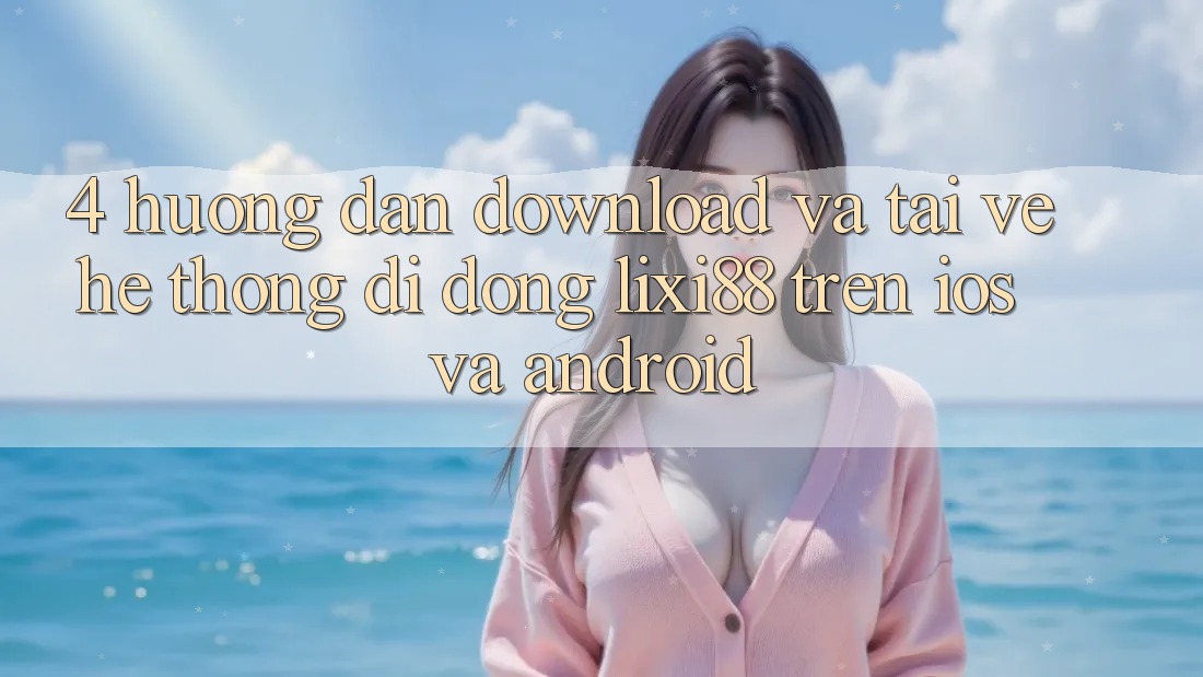 4. Hướng Dẫn Download Và Tải về Hệ thống di động Lixi88 Trên iOS và Android