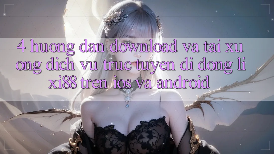 4. Hướng Dẫn Download Và Tải xuống Dịch vụ trực tuyến di động Lixi88 Trên iOS và Android