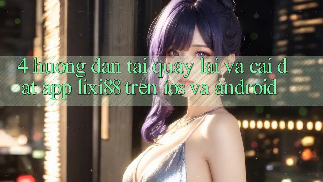 4. Hướng dẫn Tải quay lại Và Cài Đặt App Lixi88 Trên iOS và Android