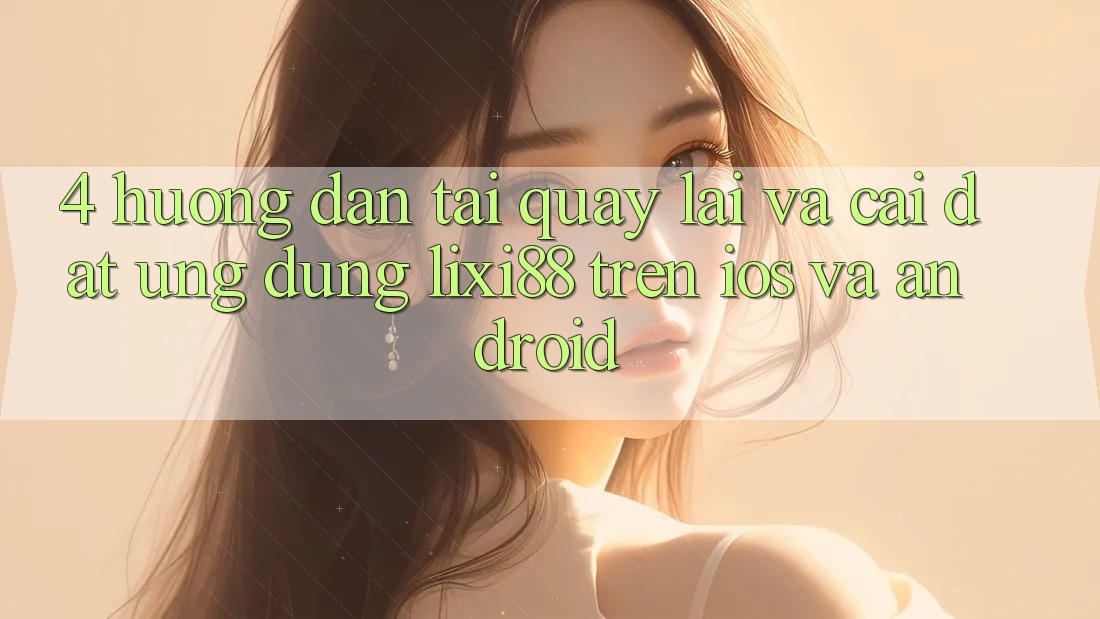 4. Hướng Dẫn Tải quay lại Và Cài Đặt Ứng dụng Lixi88 Trên iOS và Android