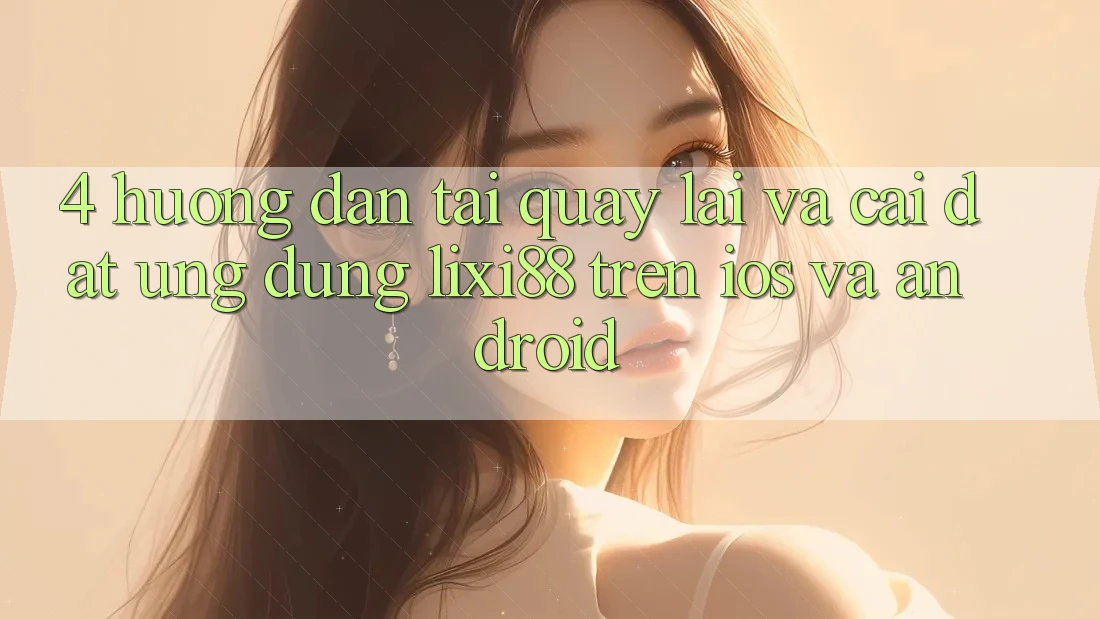4. Hướng Dẫn Tải quay lại Và Cài Đặt Ứng Dụng Lixi88 Trên iOS và Android
