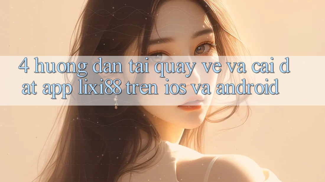 4. Hướng Dẫn Tải quay về Và Cài Đặt App Lixi88 Trên iOS và Android