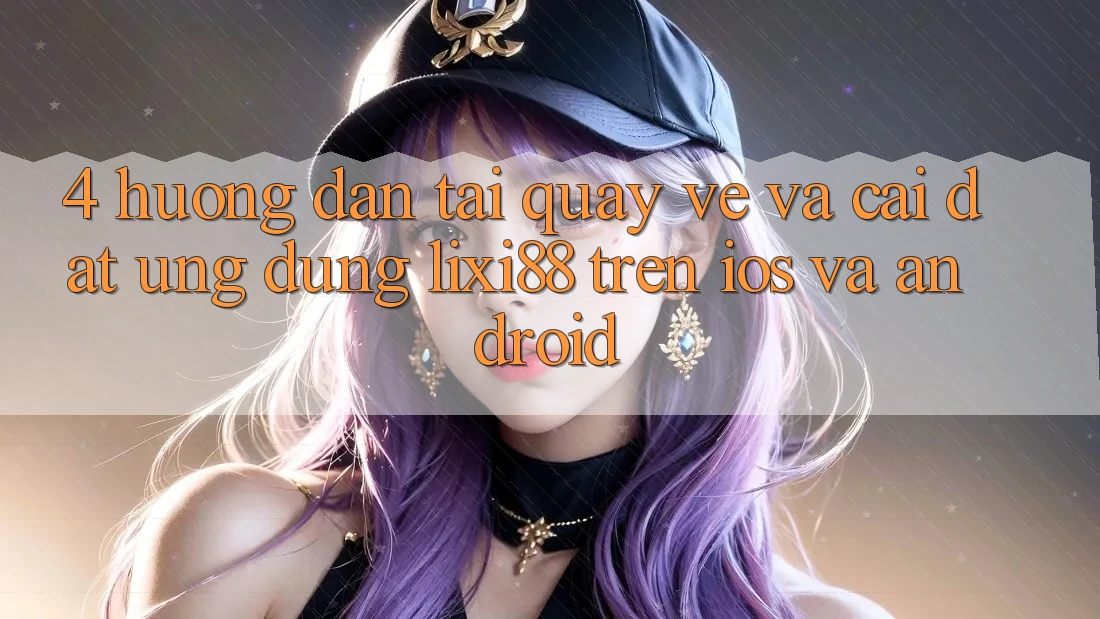 4. Hướng Dẫn Tải quay về Và Cài Đặt Ứng Dụng Lixi88 Trên iOS và Android