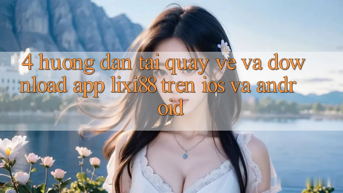 4. Hướng Dẫn Tải quay về Và Download App Lixi88 Trên iOS và Android