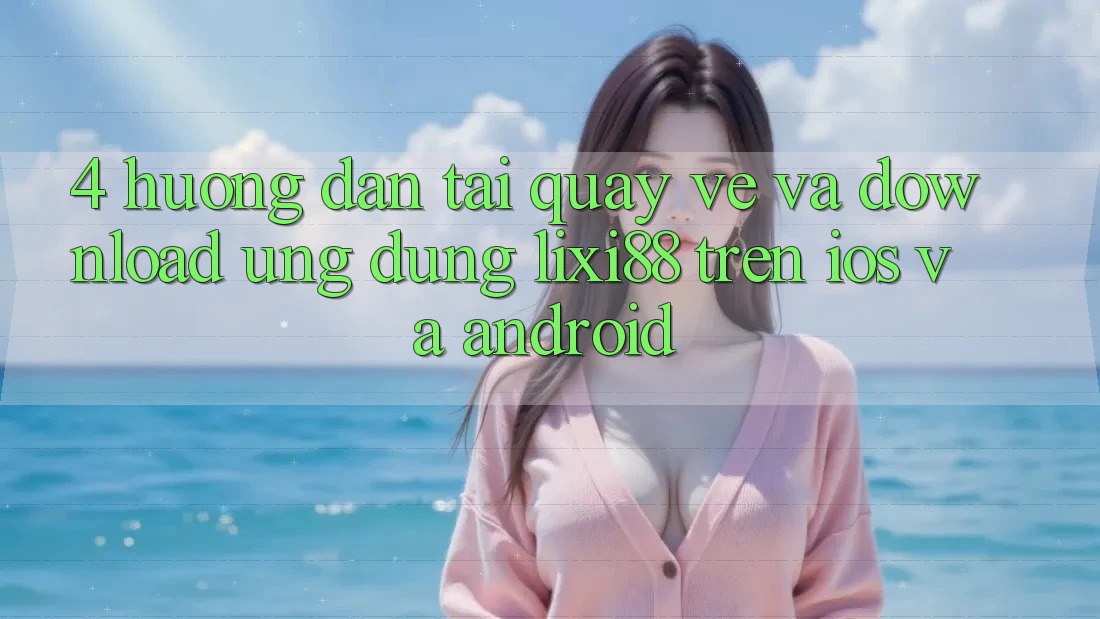 4. Hướng Dẫn Tải quay về Và Download Ứng Dụng Lixi88 Trên iOS và Android