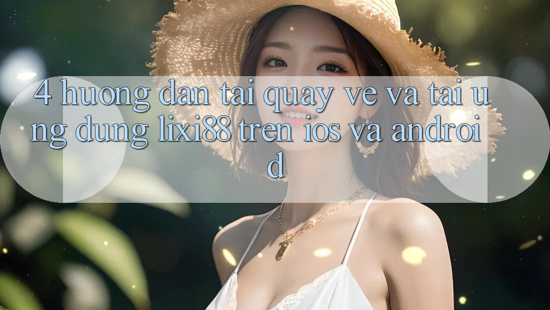 4. Hướng Dẫn Tải quay về Và Tải Ứng Dụng Lixi88 Trên iOS và Android