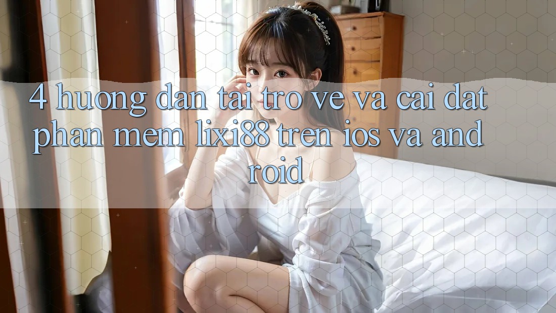 4. Hướng Dẫn Tải trở về Và Cài Đặt Phần mềm Lixi88 Trên iOS và Android