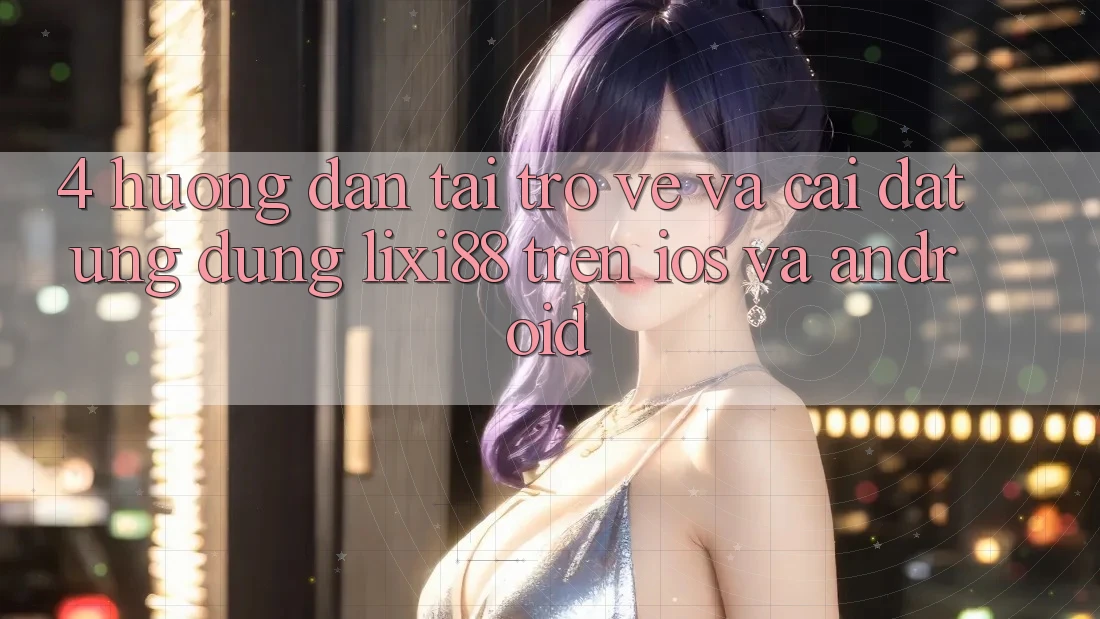 4. Hướng Dẫn Tải trở về Và Cài Đặt Ứng Dụng Lixi88 Trên iOS và Android