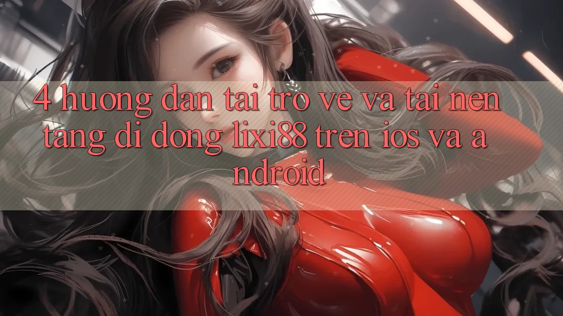 4. Hướng Dẫn Tải trở về Và Tải Nền tảng di động Lixi88 Trên iOS và Android