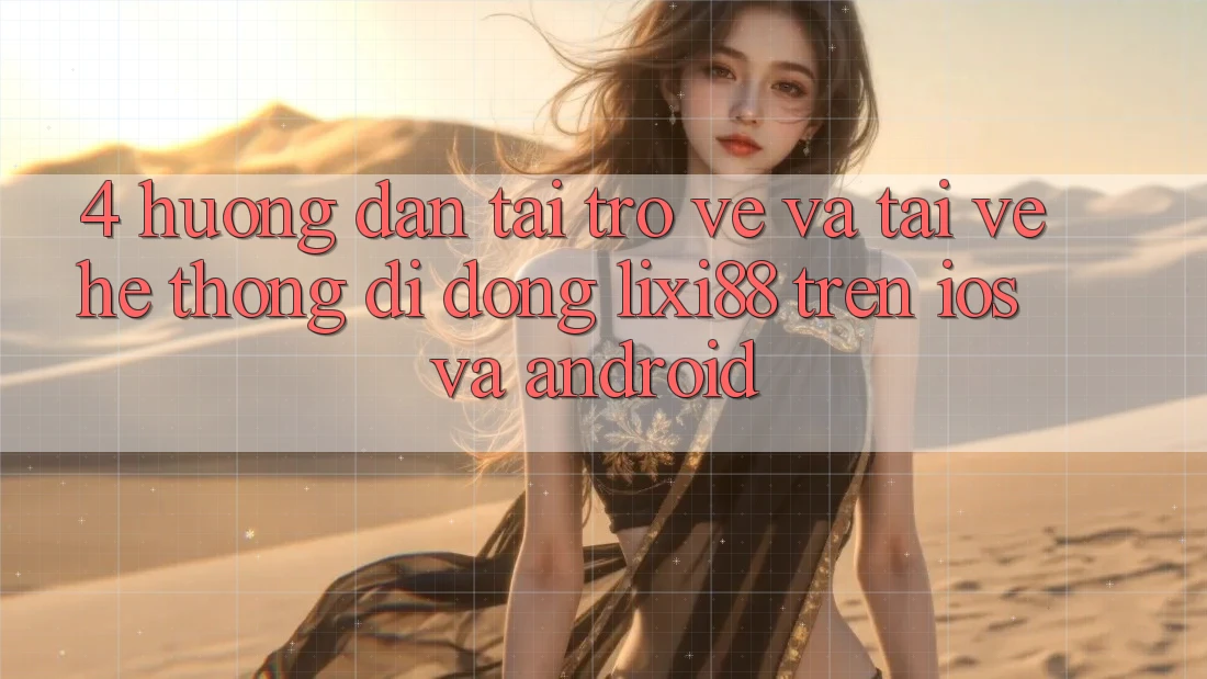 4. Hướng Dẫn Tải trở về Và Tải về Hệ thống di động Lixi88 Trên iOS và Android