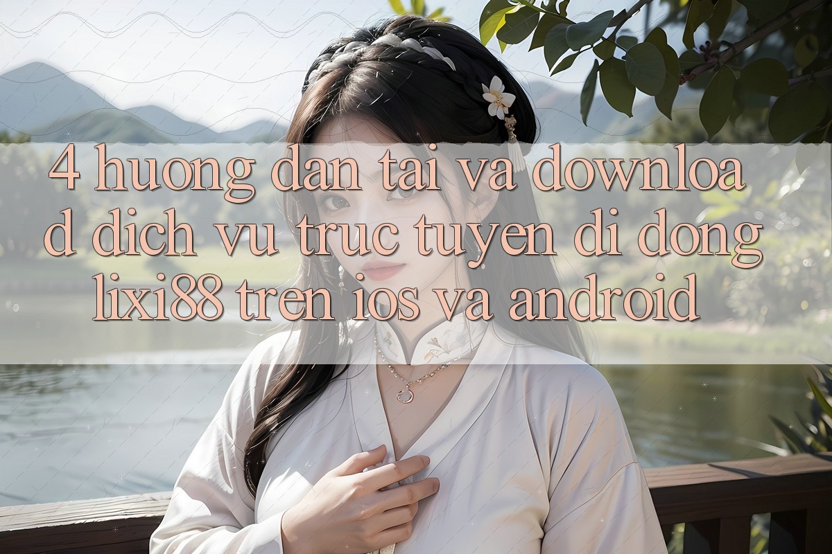 4. Hướng Dẫn Tải Và Download Dịch vụ trực tuyến di động Lixi88 Trên iOS và Android