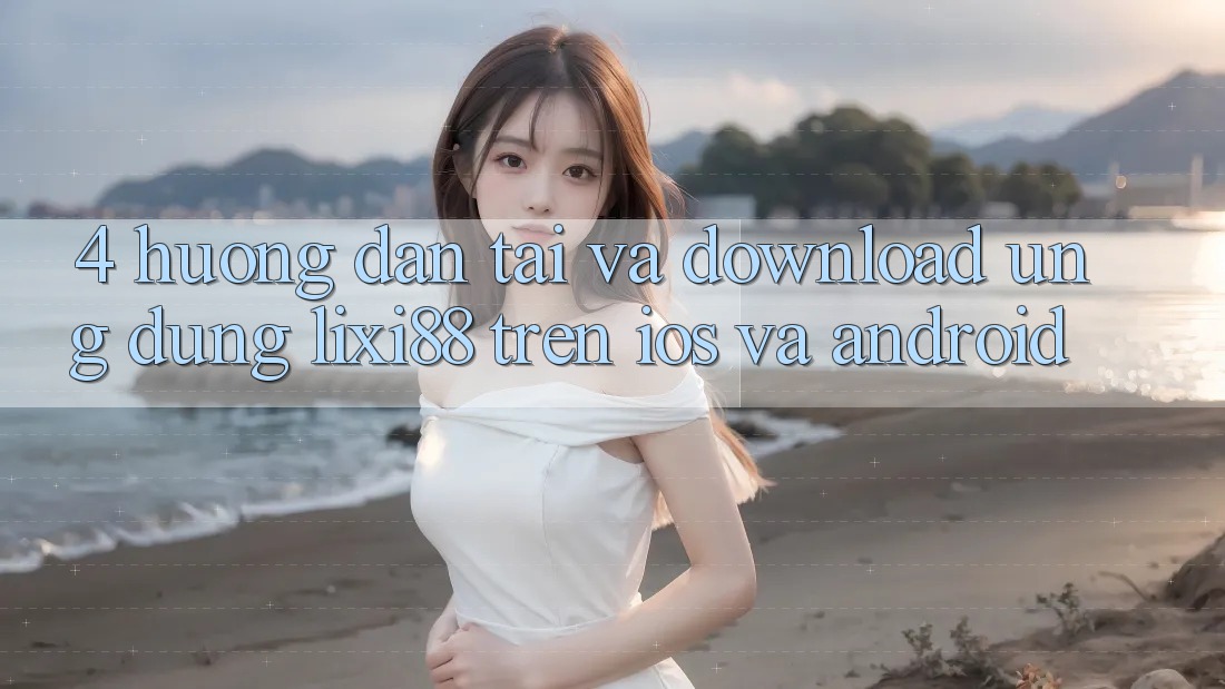 4. Hướng dẫn Tải Và Download Ứng Dụng Lixi88 Trên iOS và Android