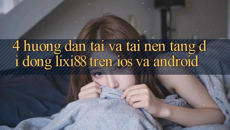 4. Hướng Dẫn Tải Và Tải Nền tảng di động Lixi88 Trên iOS và Android
