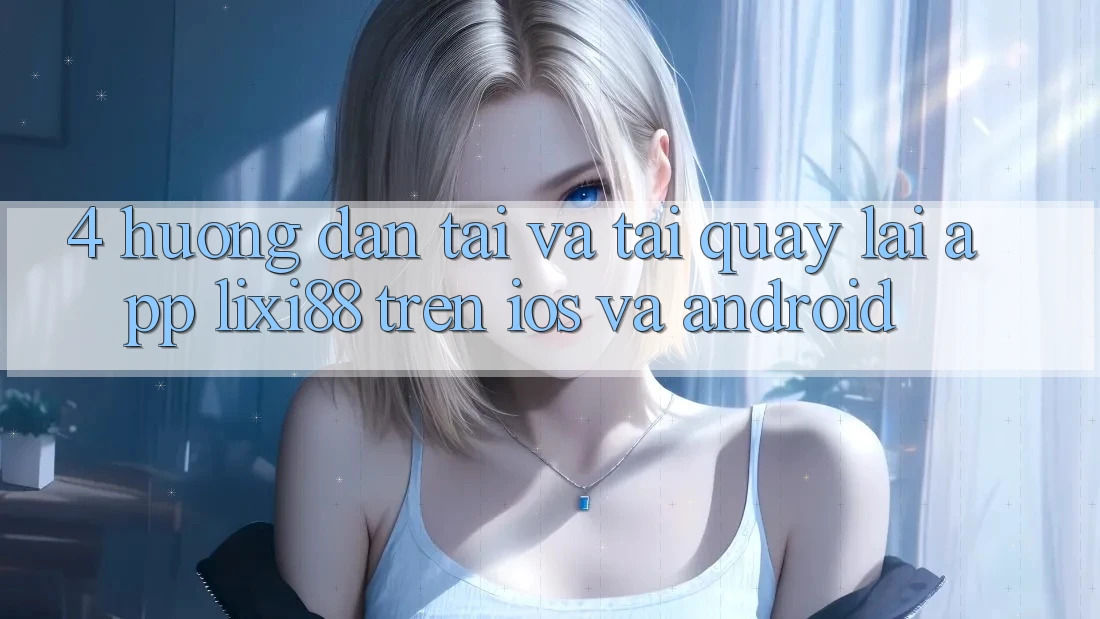 4. Hướng Dẫn Tải Và Tải quay lại App Lixi88 Trên iOS và Android