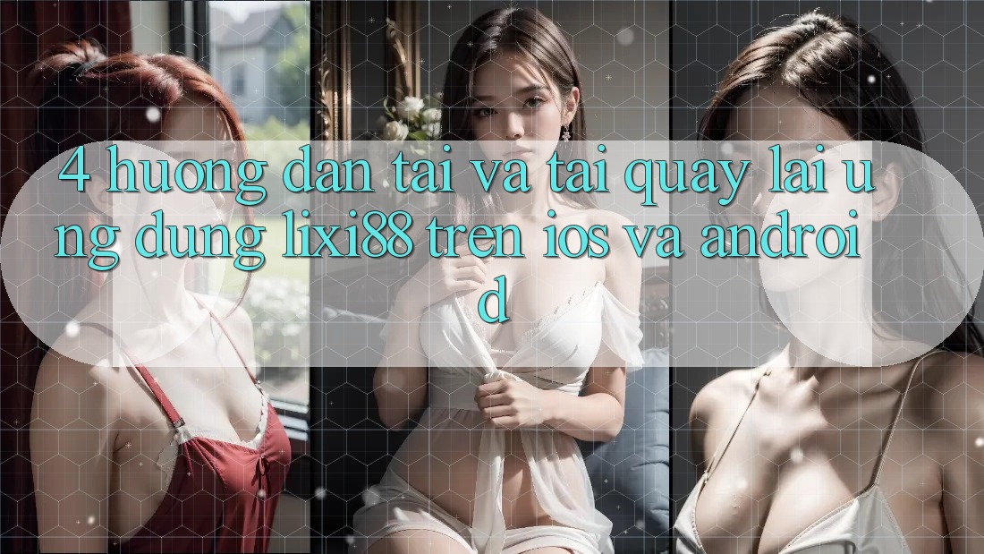 4. Hướng Dẫn Tải Và Tải quay lại Ứng Dụng Lixi88 Trên iOS và Android