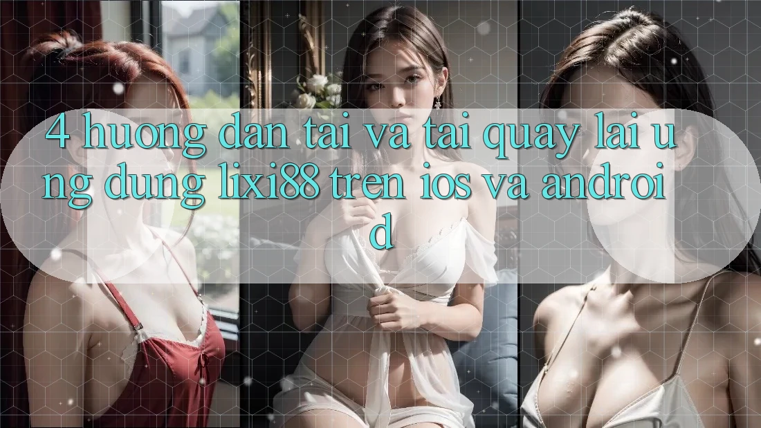 4. Hướng dẫn Tải Và Tải quay lại Ứng Dụng Lixi88 Trên iOS và Android
