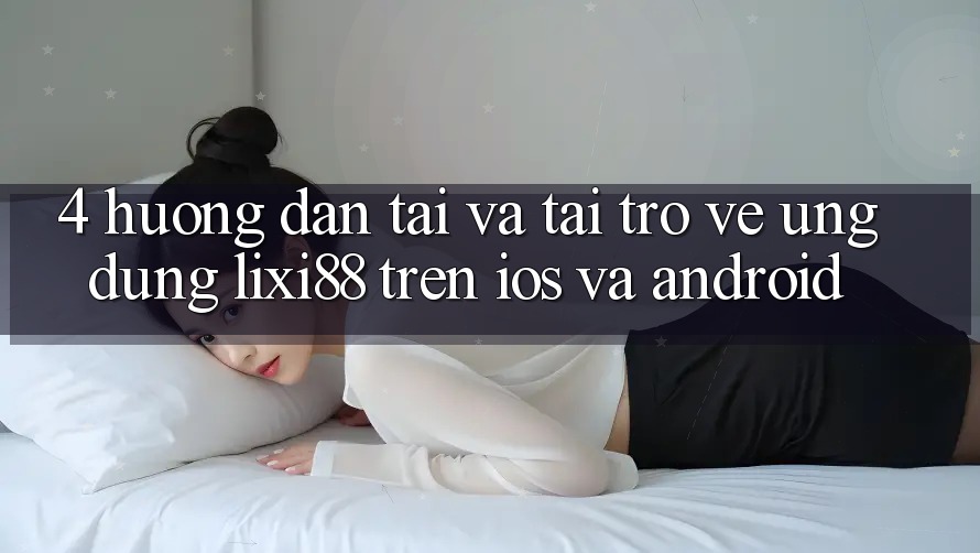 4. Hướng Dẫn Tải Và Tải trở về Ứng Dụng Lixi88 Trên iOS và Android