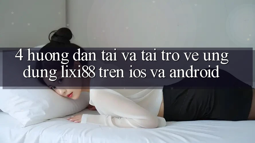 4. Hướng Dẫn Tải Và Tải trở về Ứng Dụng Lixi88 Trên iOS và Android