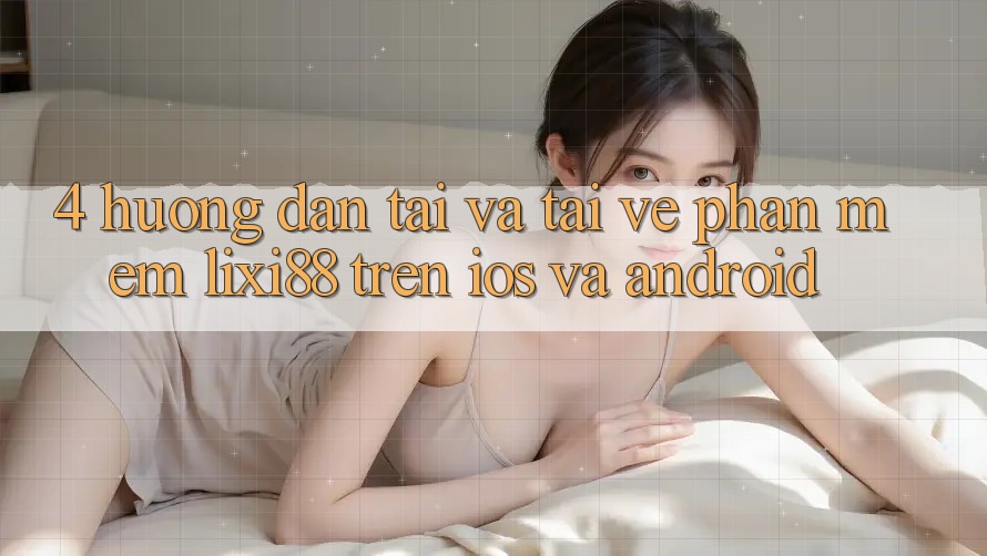 4. Hướng Dẫn Tải Và Tải về Phần mềm Lixi88 Trên iOS và Android