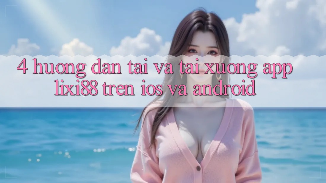 4. Hướng dẫn Tải Và Tải xuống App Lixi88 Trên iOS và Android