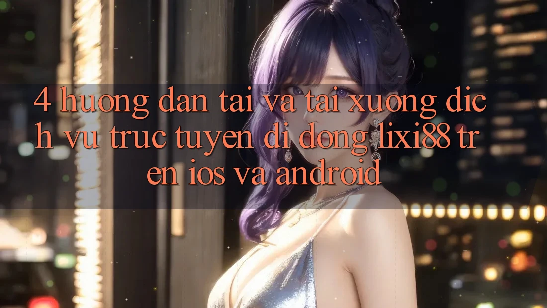 4. Hướng Dẫn Tải Và Tải xuống Dịch vụ trực tuyến di động Lixi88 Trên iOS và Android