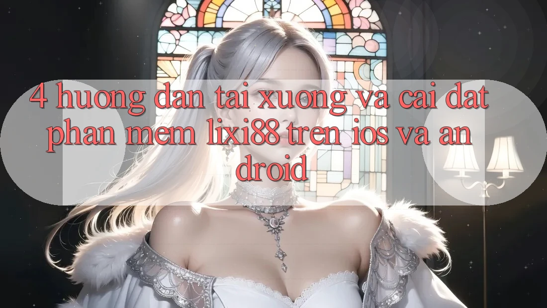 4. Hướng Dẫn Tải xuống Và Cài Đặt Phần mềm Lixi88 Trên iOS và Android