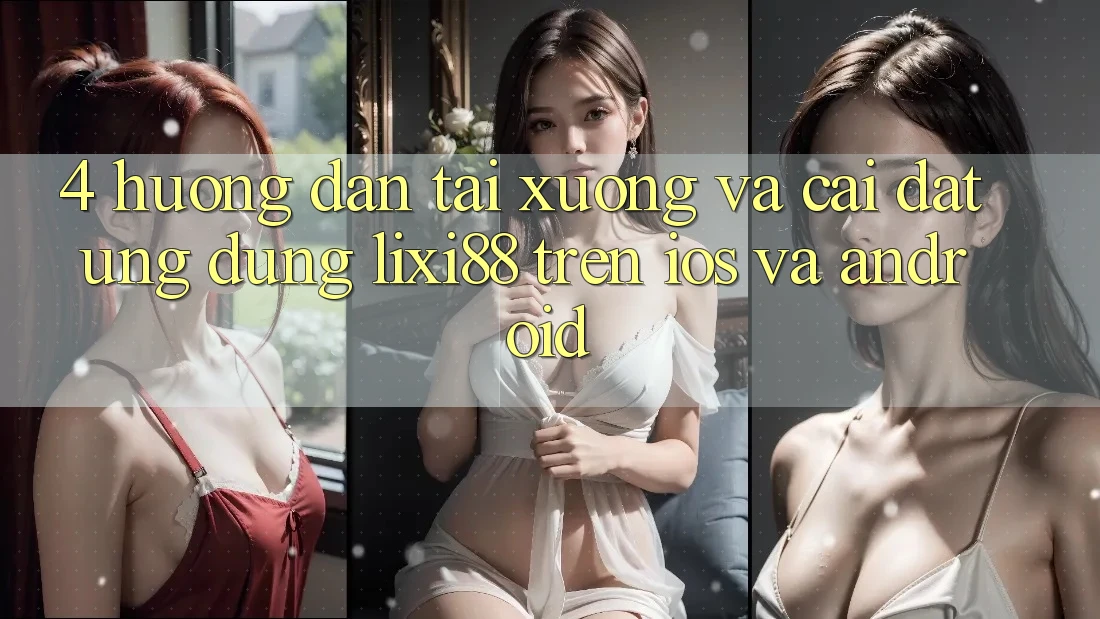 4. Hướng Dẫn Tải xuống Và Cài Đặt Ứng Dụng Lixi88 Trên iOS và Android